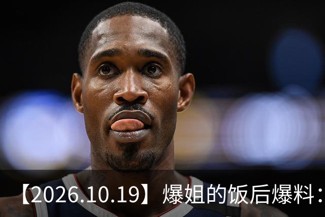 【2026.10.19】爆姐的饭后爆料：生命不止，爆料不息！