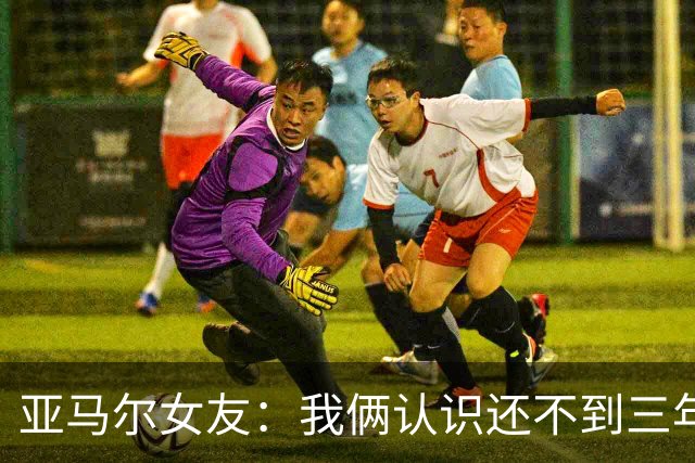 亚马尔女友：我俩认识还不到三年，但比人们所想的要多得多