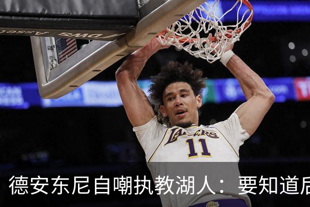 德安东尼自嘲执教湖人：要知道后来能执教火箭 就不接湖人烂摊子