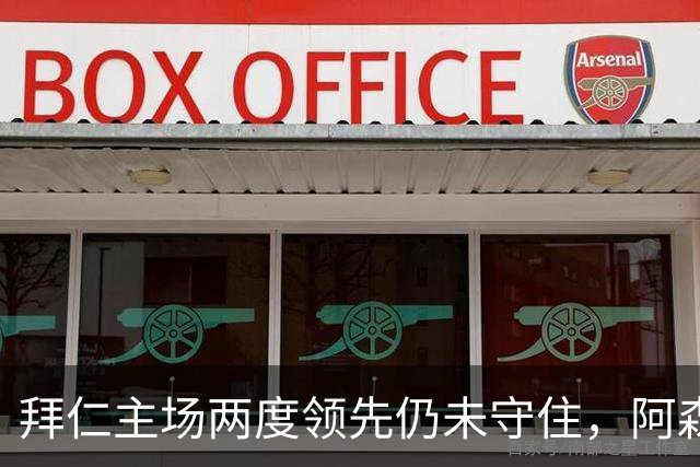 拜仁主场两度领先仍未守住，阿森纳两度扳平带走2-2。