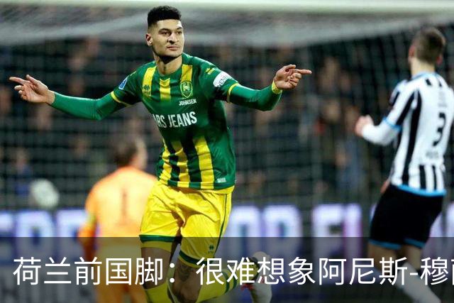 荷兰前国脚：很难想象阿尼斯-穆萨冬窗后还会留在费耶诺德